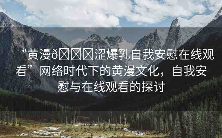 “黃漫??澀爆乳自我安慰在線觀看”網(wǎng)絡(luò)時(shí)代下的黃漫文化，自我安慰與在線觀看的探討