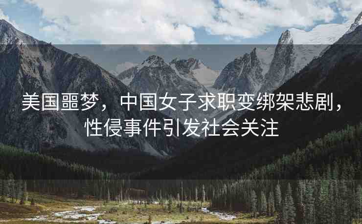美國噩夢，中國女子求職變綁架悲劇，性侵事件引發(fā)社會關注