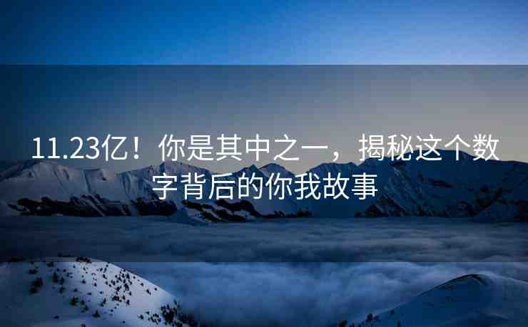 11.23億！你是其中之一，揭秘這個數(shù)字背后的你我故事
