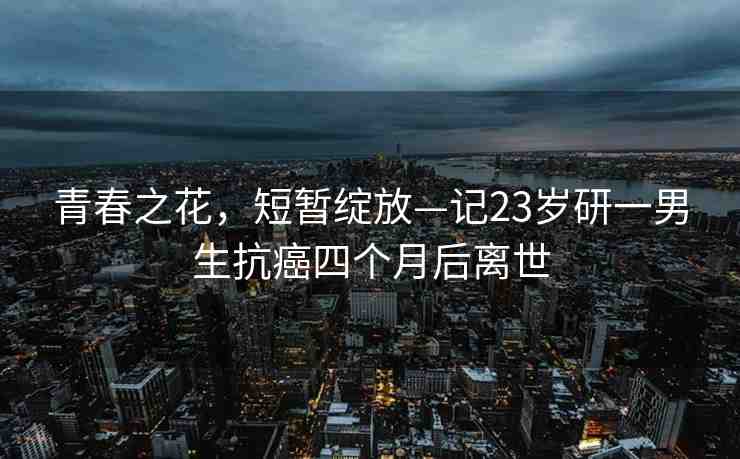 青春之花，短暫綻放—記23歲研一男生抗癌四個月后離世