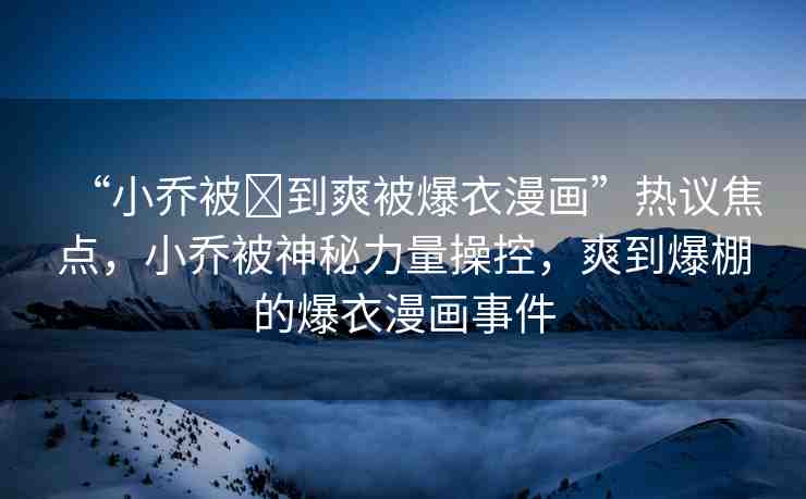 “小喬被?到爽被爆衣漫畫”熱議焦點，小喬被神秘力量操控，爽到爆棚的爆衣漫畫事件