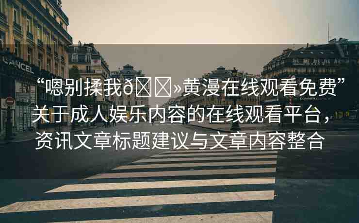 “嗯別揉我??黃漫在線觀看免費(fèi)”關(guān)于成人娛樂內(nèi)容的在線觀看平臺(tái)，資訊文章標(biāo)題建議與文章內(nèi)容整合