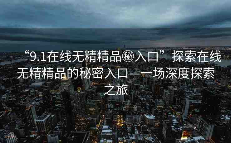 “9.1在線無(wú)精精品秘入口”探索在線無(wú)精精品的秘密入口—一場(chǎng)深度探索之旅