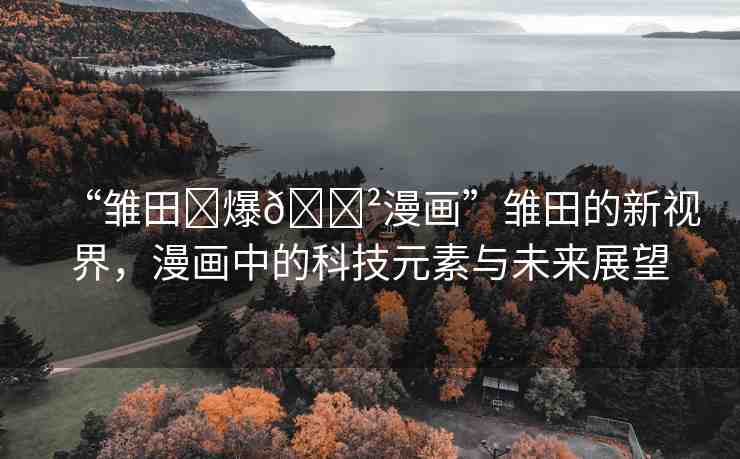 “雛田?爆??漫畫(huà)”雛田的新視界，漫畫(huà)中的科技元素與未來(lái)展望