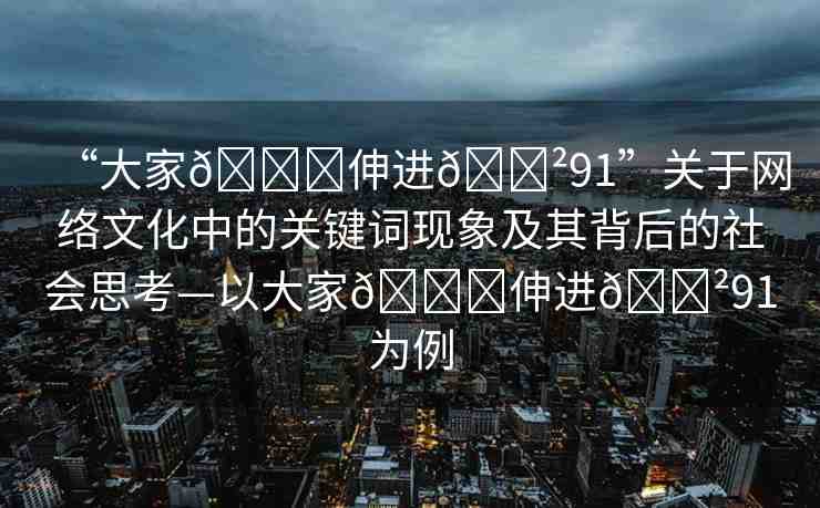 “大家??伸進(jìn)??91”關(guān)于網(wǎng)絡(luò)文化中的關(guān)鍵詞現(xiàn)象及其背后的社會思考—以大家??伸進(jìn)??91為例