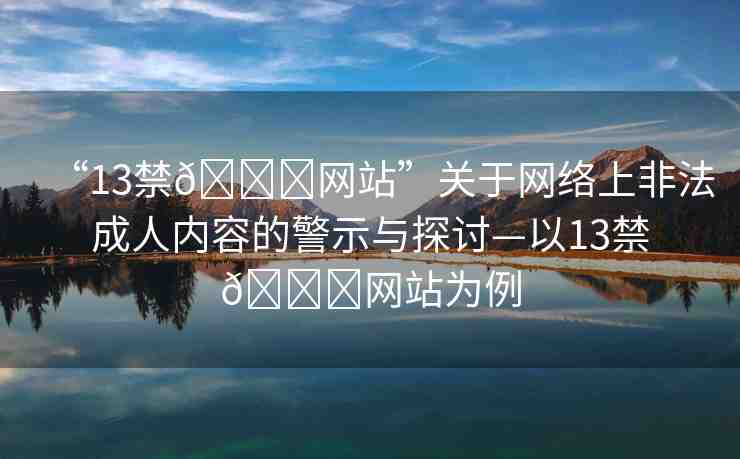 “13禁??網(wǎng)站”關(guān)于網(wǎng)絡(luò)上非法成人內(nèi)容的警示與探討—以13禁??網(wǎng)站為例