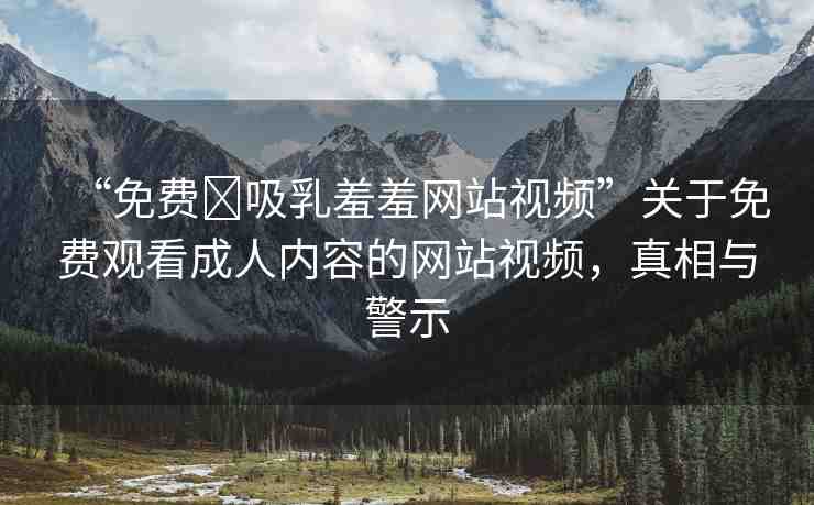“免費?吸乳羞羞網站視頻”關于免費觀看成人內容的網站視頻，真相與警示
