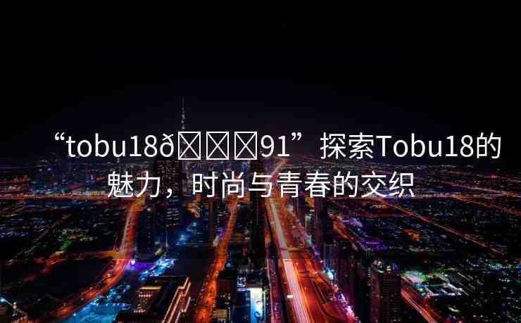 “tobu18??91”探索Tobu18的魅力，時(shí)尚與青春的交織