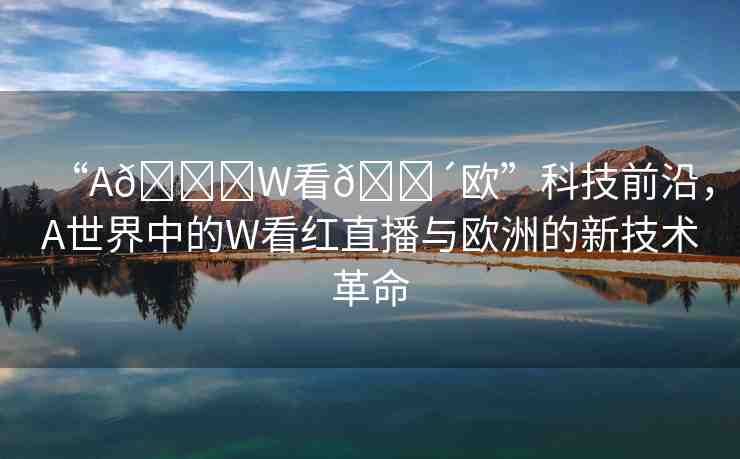 “A??W看??歐”科技前沿，A世界中的W看紅直播與歐洲的新技術(shù)革命