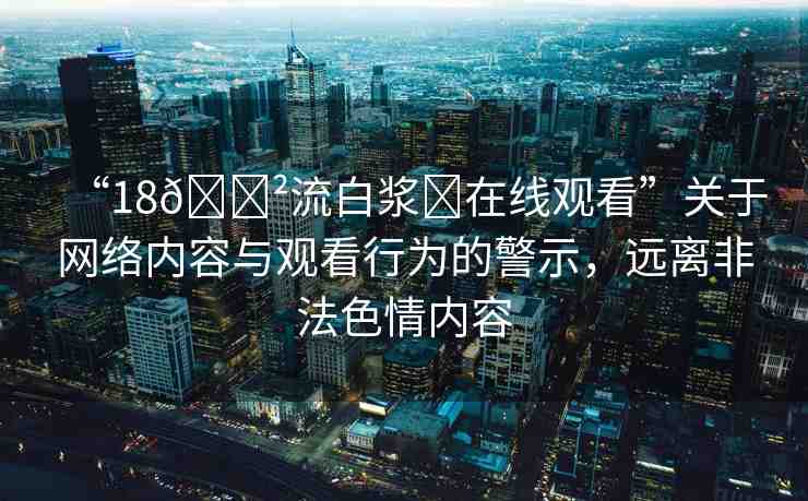 “18??流白漿?在線觀看”關(guān)于網(wǎng)絡(luò)內(nèi)容與觀看行為的警示，遠(yuǎn)離非法色情內(nèi)容