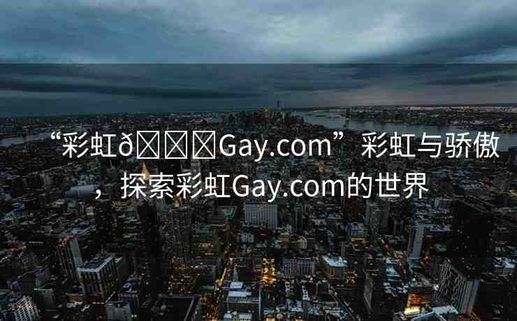 “彩虹??Gay.com”彩虹與驕傲，探索彩虹Gay.com的世界