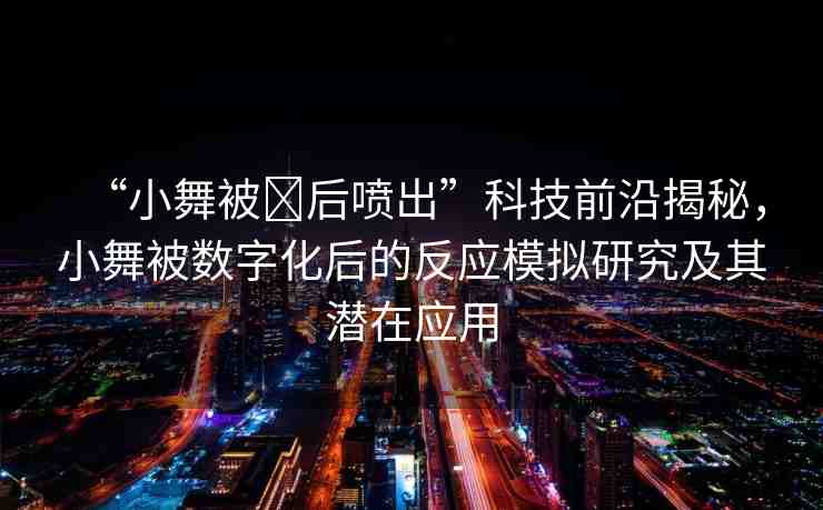 “小舞被?后噴出”科技前沿揭秘，小舞被數(shù)字化后的反應模擬研究及其潛在應用