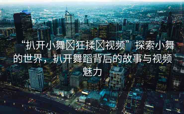 “扒開小舞?狂揉?視頻”探索小舞的世界，扒開舞蹈背后的故事與視頻魅力