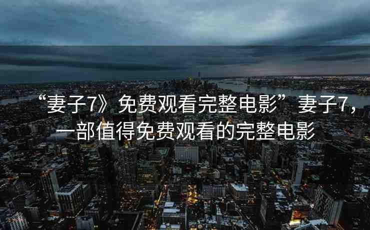 “妻子7》免費(fèi)觀看完整電影”妻子7，一部值得免費(fèi)觀看的完整電影