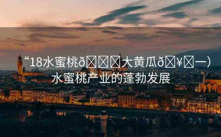 “18水蜜桃??大黃瓜??一）水蜜桃產(chǎn)業(yè)的蓬勃發(fā)展
