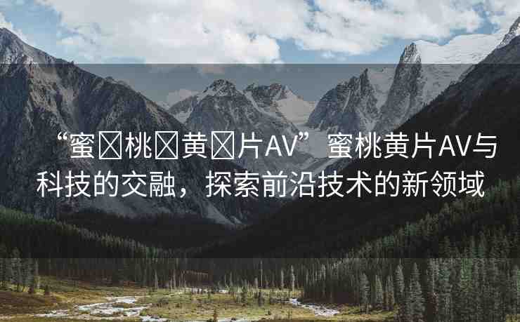 “蜜?桃?黃?片AV”蜜桃黃片AV與科技的交融，探索前沿技術(shù)的新領(lǐng)域