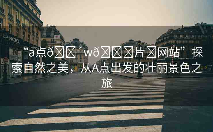 “a點(diǎn)??w??片?網(wǎng)站”探索自然之美，從A點(diǎn)出發(fā)的壯麗景色之旅