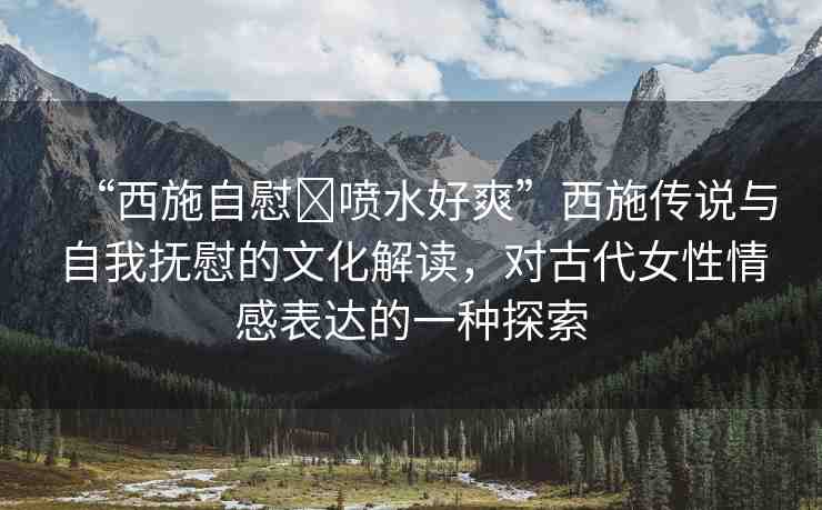 “西施自慰?噴水好爽”西施傳說與自我撫慰的文化解讀，對古代女性情感表達的一種探索