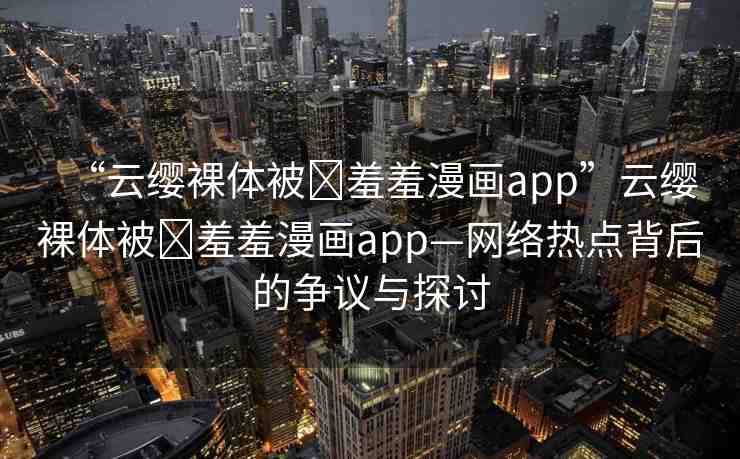 “云纓裸體被?羞羞漫畫app”云纓裸體被?羞羞漫畫app—網(wǎng)絡(luò)熱點背后的爭議與探討