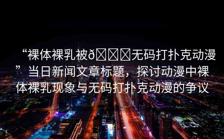 “裸體裸乳被??無碼打撲克動漫”當日新聞文章標題，探討動漫中裸體裸乳現(xiàn)象與無碼打撲克動漫的爭議
