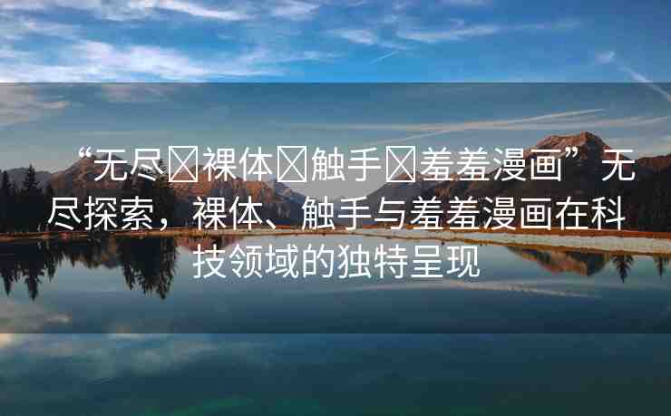 “無盡?裸體?觸手?羞羞漫畫”無盡探索，裸體、觸手與羞羞漫畫在科技領(lǐng)域的獨特呈現(xiàn)