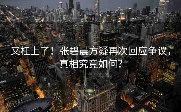 又杠上了！張碧晨方疑再次回應(yīng)爭(zhēng)議，真相究竟如何？