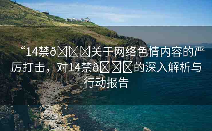 “14禁??關(guān)于網(wǎng)絡(luò)色情內(nèi)容的嚴(yán)厲打擊，對14禁??的深入解析與行動報告