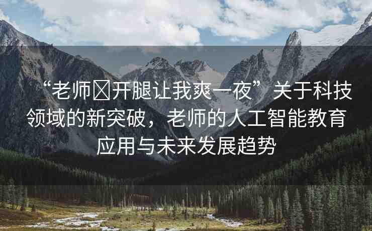 “老師?開腿讓我爽一夜”關(guān)于科技領(lǐng)域的新突破，老師的人工智能教育應(yīng)用與未來發(fā)展趨勢