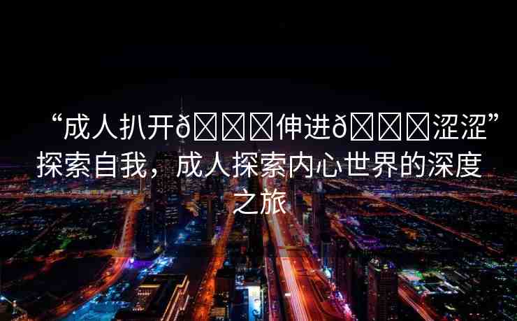 “成人扒開??伸進??澀澀”探索自我，成人探索內心世界的深度之旅