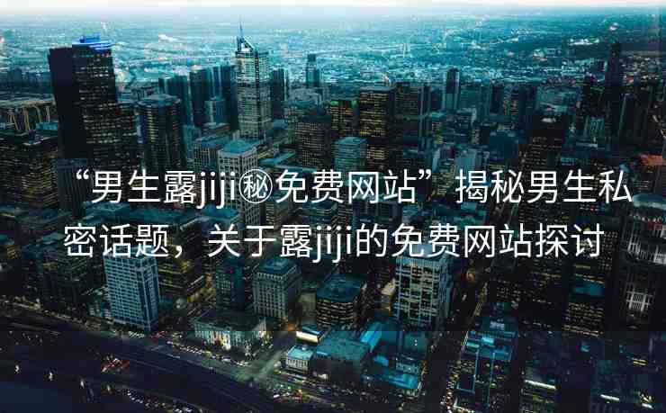 “男生露jiji秘免費(fèi)網(wǎng)站”揭秘男生私密話題，關(guān)于露jiji的免費(fèi)網(wǎng)站探討