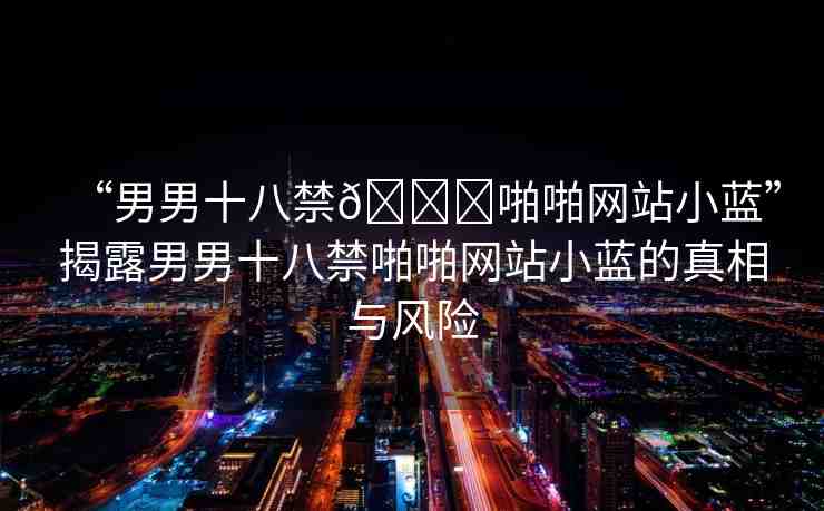 “男男十八禁??啪啪網(wǎng)站小藍”揭露男男十八禁啪啪網(wǎng)站小藍的真相與風(fēng)險