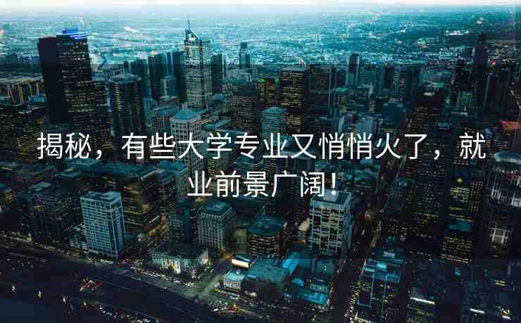 揭秘，有些大學(xué)專業(yè)又悄悄火了，就業(yè)前景廣闊！
