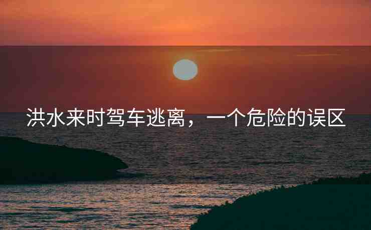 洪水來時駕車逃離，一個危險的誤區(qū)