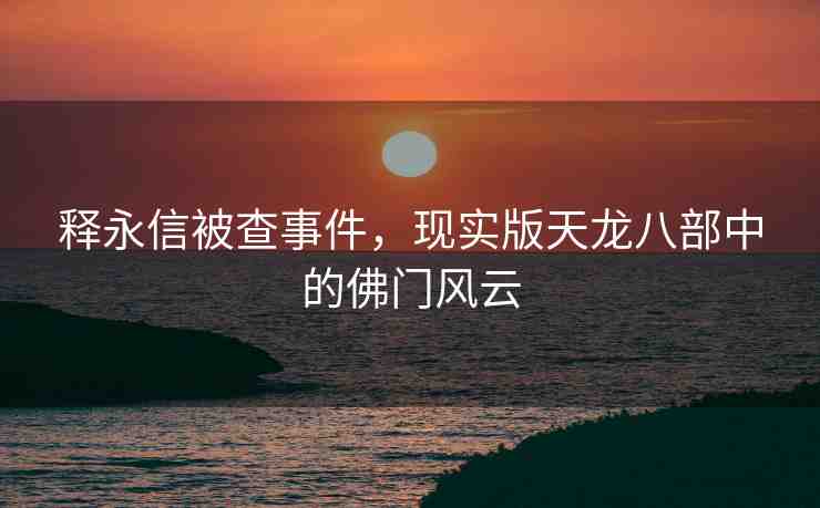 釋永信被查事件，現(xiàn)實(shí)版天龍八部中的佛門風(fēng)云