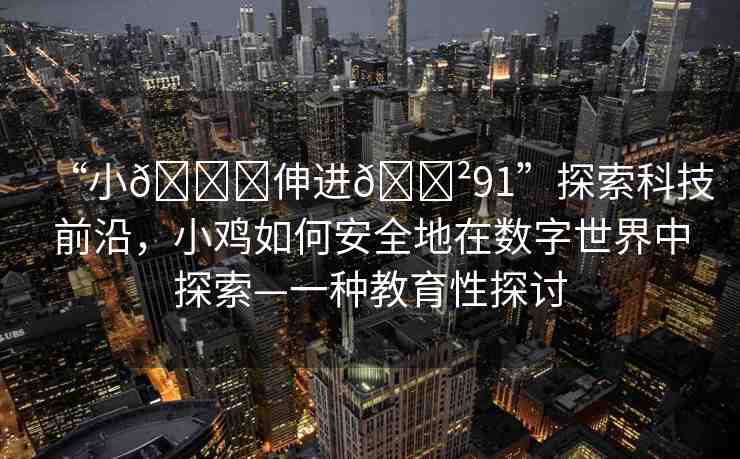 “小??伸進??91”探索科技前沿，小雞如何安全地在數字世界中探索—一種教育性探討