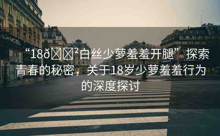 “18??白絲少蘿羞羞開腿”探索青春的秘密，關(guān)于18歲少蘿羞羞行為的深度探討