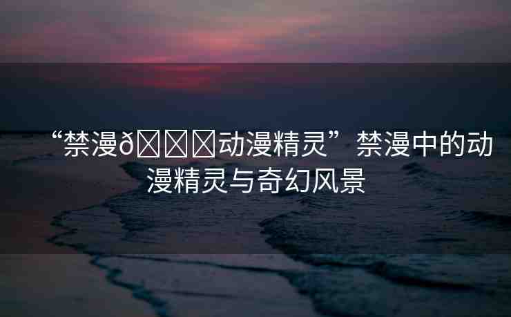 “禁漫??動漫精靈”禁漫中的動漫精靈與奇幻風景