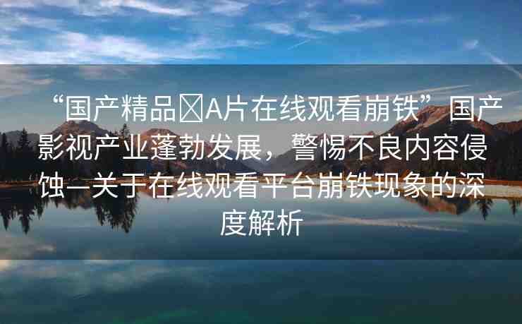“國產(chǎn)精品?A片在線觀看崩鐵”國產(chǎn)影視產(chǎn)業(yè)蓬勃發(fā)展，警惕不良內(nèi)容侵蝕—關(guān)于在線觀看平臺崩鐵現(xiàn)象的深度解析