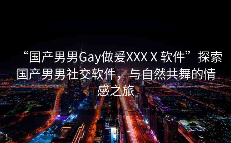 “國產(chǎn)男男Gay做爰XXXⅩ軟件”探索國產(chǎn)男男社交軟件，與自然共舞的情感之旅