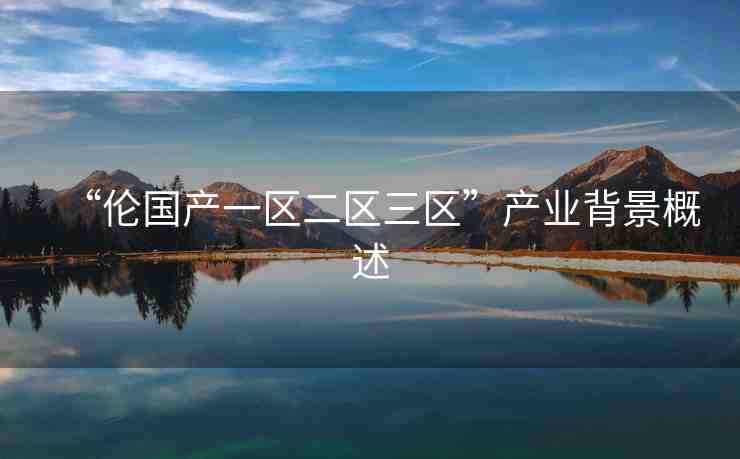 “倫國(guó)產(chǎn)一區(qū)二區(qū)三區(qū)”產(chǎn)業(yè)背景概述