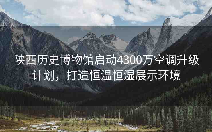 陜西歷史博物館啟動(dòng)4300萬空調(diào)升級(jí)計(jì)劃，打造恒溫恒濕展示環(huán)境