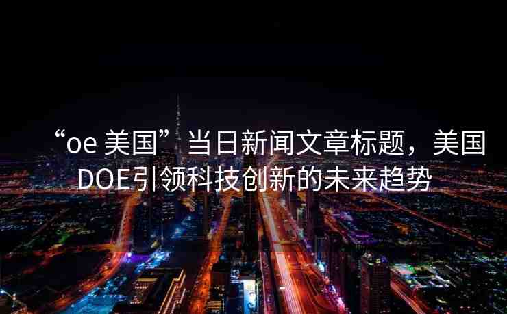 “oe 美國”當日新聞文章標題，美國DOE引領科技創(chuàng)新的未來趨勢