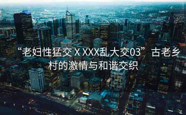 “老婦性猛交ⅩXXX亂大交03”古老鄉(xiāng)村的激情與和諧交織