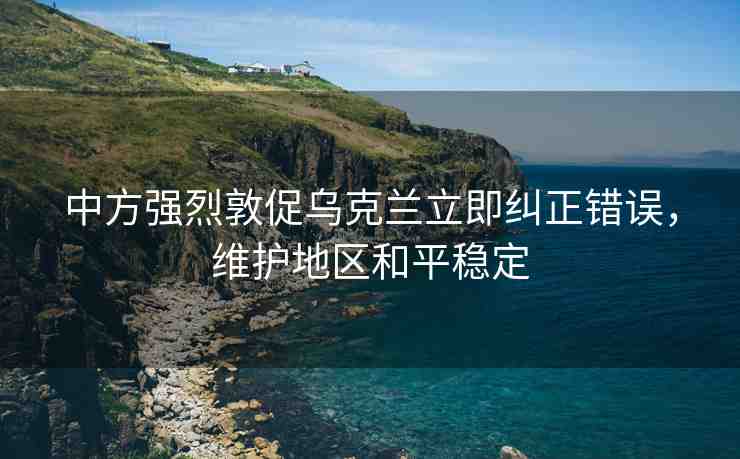 中方強烈敦促烏克蘭立即糾正錯誤，維護地區(qū)和平穩(wěn)定
