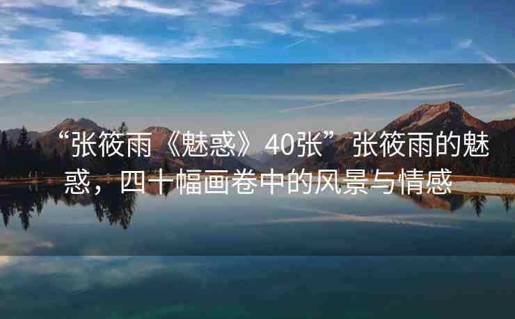 “張?bào)阌辍恩然蟆?0張”張?bào)阌甑镊然?，四十幅畫卷中的風(fēng)景與情感