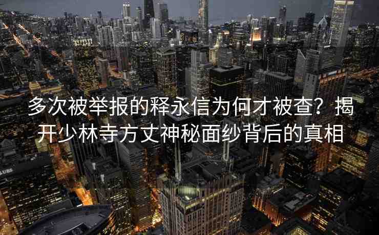 多次被舉報(bào)的釋永信為何才被查？揭開少林寺方丈神秘面紗背后的真相
