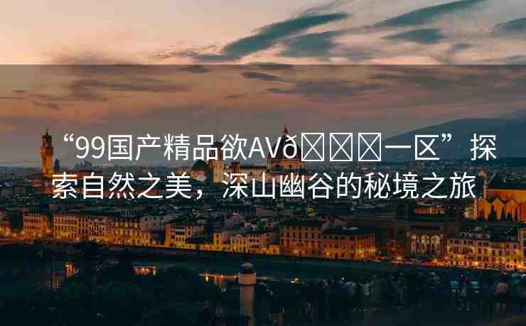 “99國(guó)產(chǎn)精品欲AV??一區(qū)”探索自然之美，深山幽谷的秘境之旅