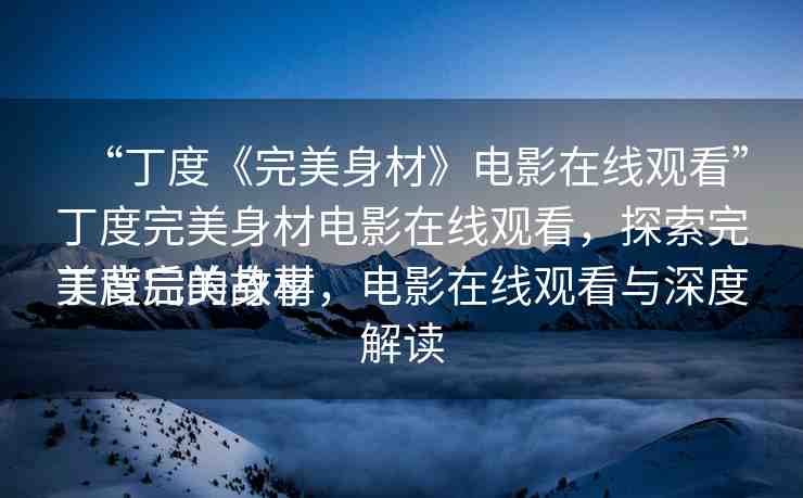 “丁度《完美身材》電影在線觀看”丁度完美身材電影在線觀看，探索完美背后的故事
丁度完美身材，電影在線觀看與深度解讀