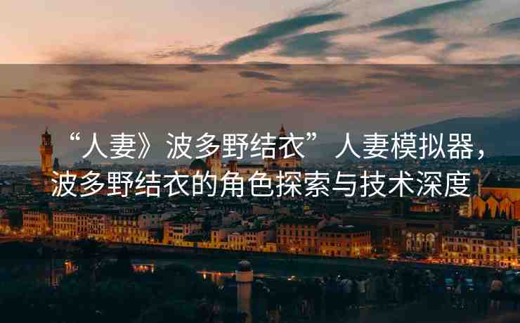 “人妻》波多野結(jié)衣”人妻模擬器，波多野結(jié)衣的角色探索與技術(shù)深度