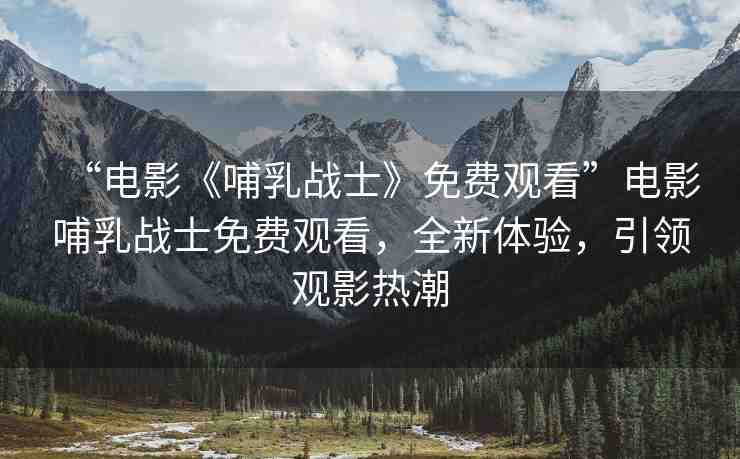 “電影《哺乳戰(zhàn)士》免費觀看”電影哺乳戰(zhàn)士免費觀看，全新體驗，引領(lǐng)觀影熱潮